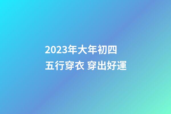 2023年大年初四五行穿衣 穿出好運